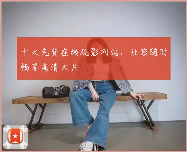 十大免费在线观影网站，让您随时畅享高清大片