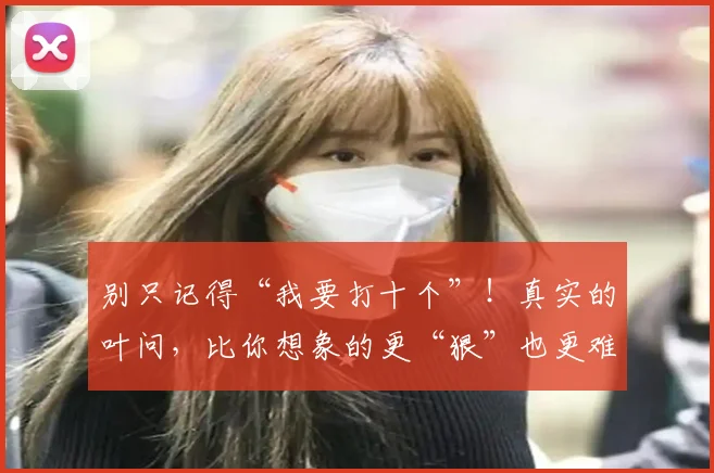 别只记得“我要打十个”!真实的叶问,比你想象的更“狠”也更难
