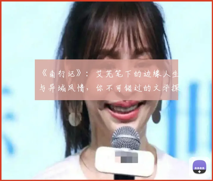 《南行记》:艾芜笔下的边缘人生与异域风情,你不可错过的文学探险!