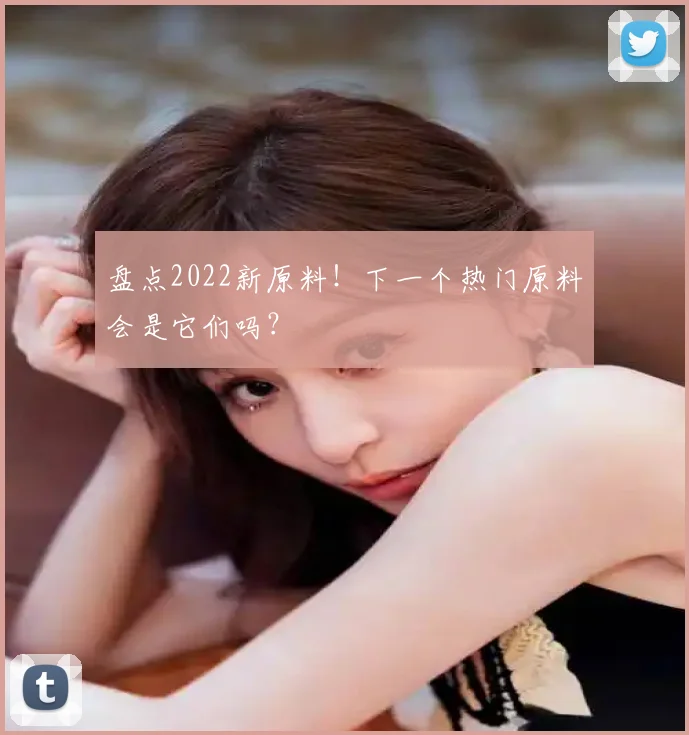 盘点2022新原料!下一个热门原料会是它们吗?