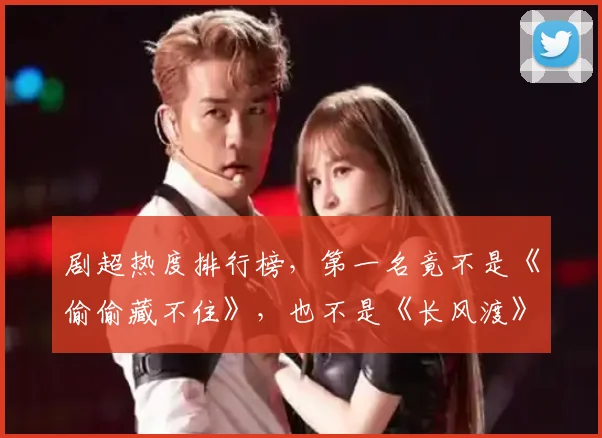 剧超热度排行榜,第一名竟不是《偷偷藏不住》,也不是《长风渡》