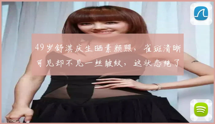 49岁舒淇庆生晒素颜照,雀斑清晰可见却不见一丝皱纹,这状态绝了