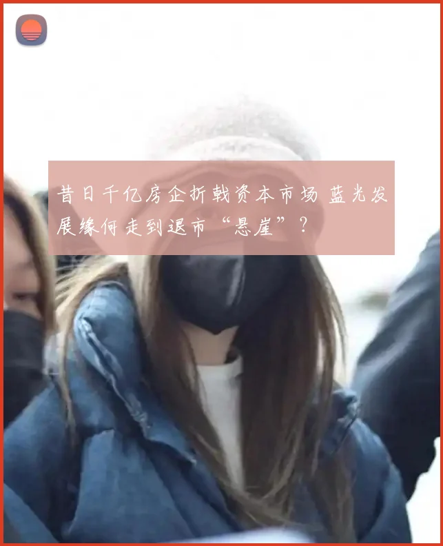 昔日千亿房企折戟资本市场 蓝光发展缘何走到退市“悬崖”?