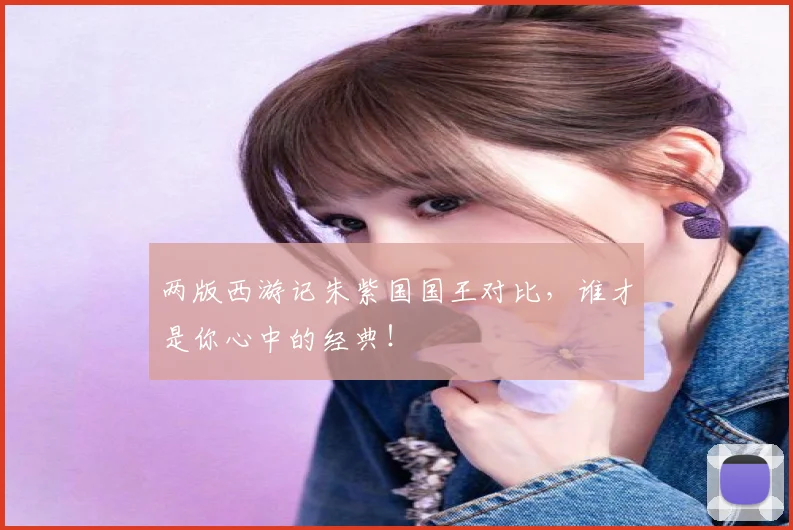 两版西游记朱紫国国王对比，谁才是你心中的经典！