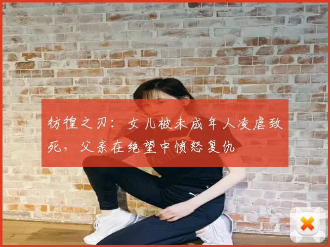 彷徨之刃:女儿被未成年人凌虐致死,父亲在绝望中愤怒复仇