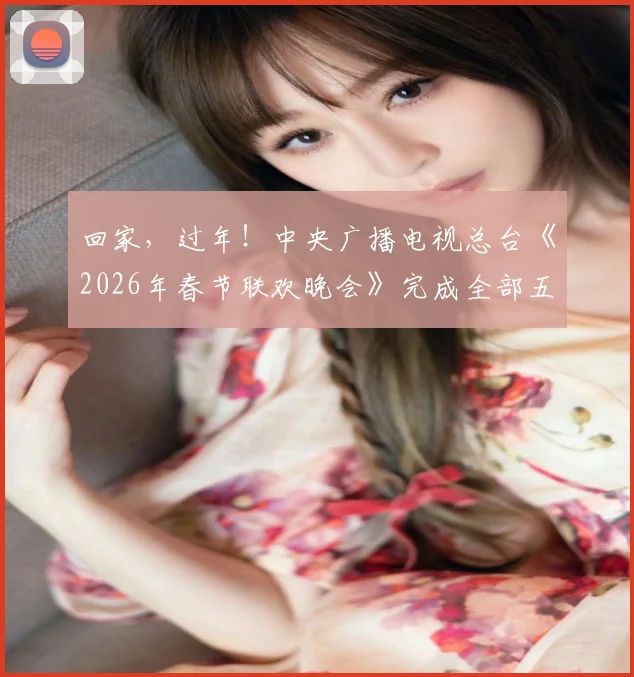 回家,过年!中央广播电视总台《2026年春节联欢晚会》完成全部五次彩排