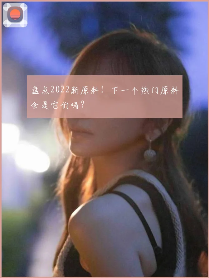 盘点2022新原料!下一个热门原料会是它们吗?