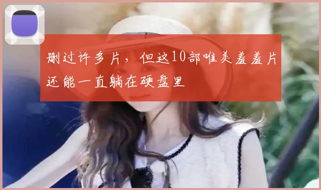 删过许多片，但这10部唯美羞羞片还能一直躺在硬盘里